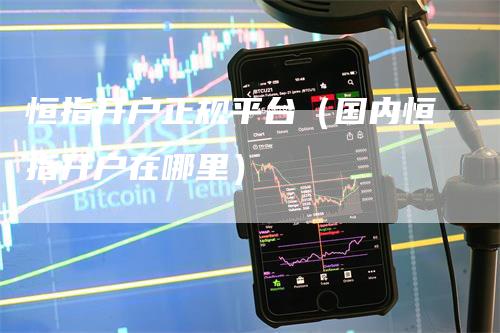 恒指开户正规平台（国内恒指开户在哪里）