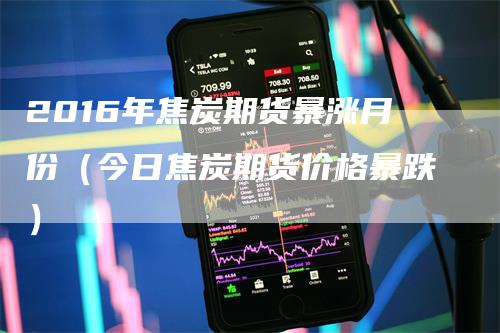 2016年焦炭期货暴涨月份（今日焦炭期货价格暴跌）