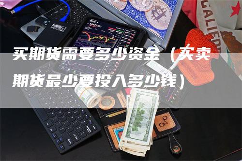 买期货需要多少资金（买卖期货最少要投入多少钱）