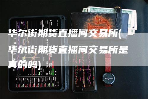 华尔街期货直播间交易所(华尔街期货直播间交易所是真的吗)