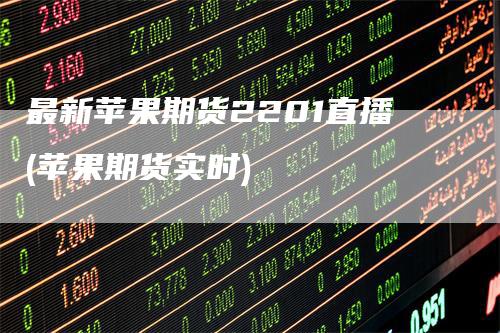 最新苹果期货2201直播(苹果期货实时)