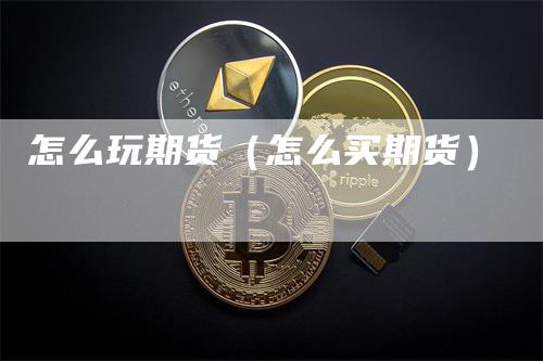 怎么玩期货(怎么买期货)