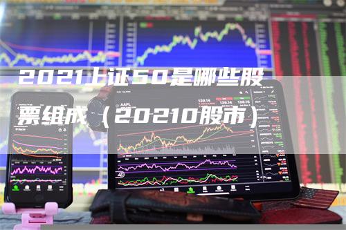 2021上证50是哪些股票组成（20210股市）