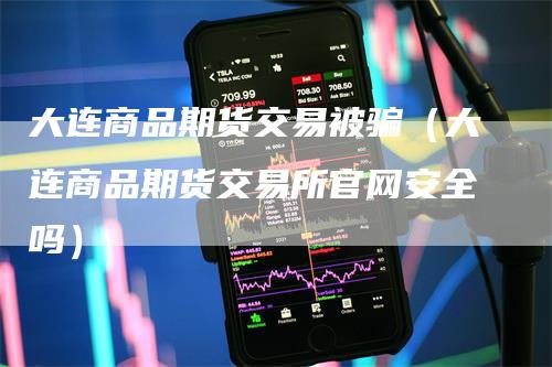 大连商品期货交易被骗（大连商品期货交易所官网安全吗）