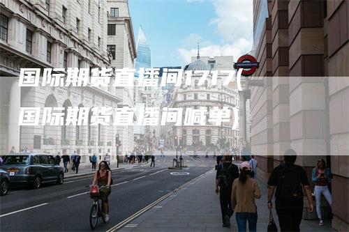 国际期货直播间1717(国际期货直播间喊单)