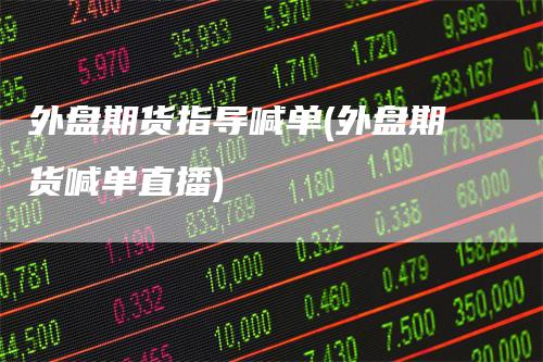 外盘期货指导喊单(外盘期货喊单直播)