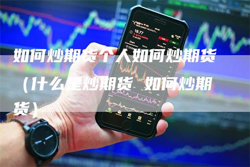 如何炒期货个人如何炒期货（什么是炒期货 如何炒期货）