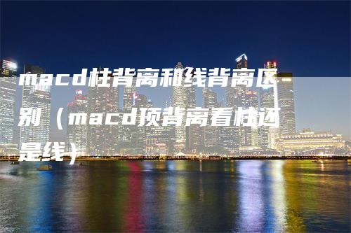 macd柱背离和线背离区别（macd顶背离看柱还是线）