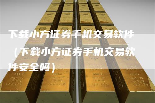 下载小方证券手机交易软件（下载小方证券手机交易软件安全吗）