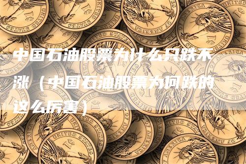 中国石油股票为什么只跌不涨（中国石油股票为何跌的这么厉害）
