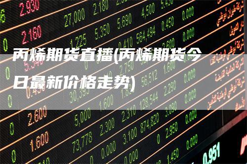 丙烯期货直播(丙烯期货今日最新价格走势)