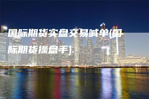 国际期货实盘交易喊单(国际期货操盘手)
