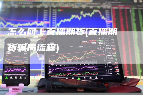 怎么网上直播期货(直播期货骗局流程)