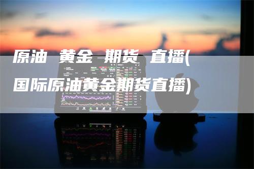 原油 黄金 期货 直播(国际原油黄金期货直播)
