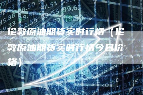 伦敦原油期货实时行情（伦敦原油期货实时行情今日价格）