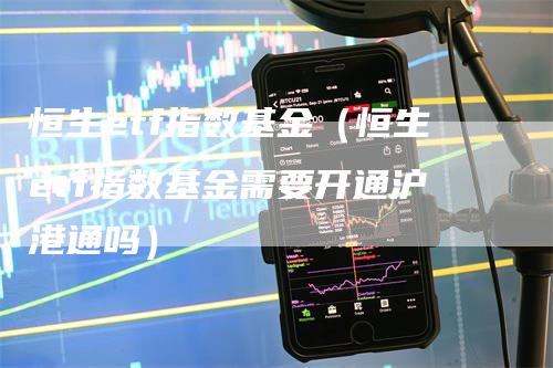 恒生etf指数基金（恒生etf指数基金需要开通沪港通吗）