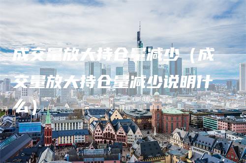 成交量放大持仓量减少（成交量放大持仓量减少说明什么）