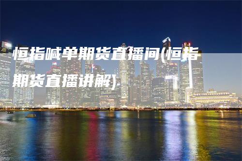 恒指喊单期货直播间(恒指期货直播讲解)