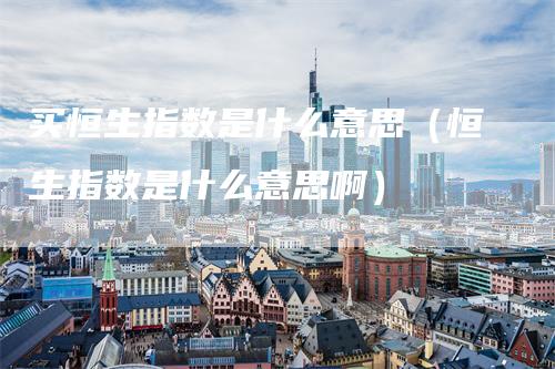 买恒生指数是什么意思（恒生指数是什么意思啊）