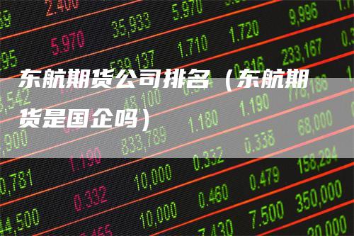 东航期货公司排名（东航期货是国企吗）