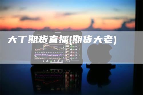 大丁期货直播(期货大老)