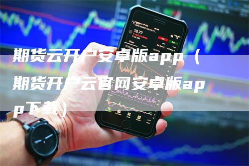 期货云开户安卓版app（期货开户云官网安卓版app下载）