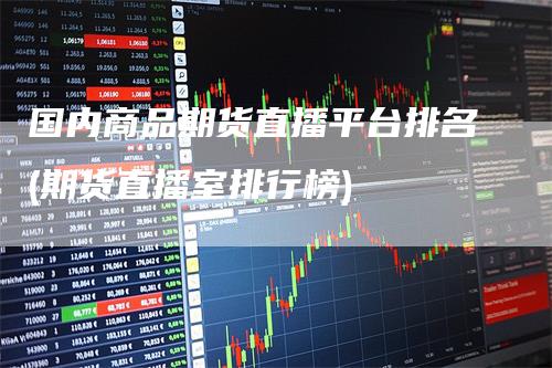 国内商品期货直播平台排名(期货直播室排行榜)