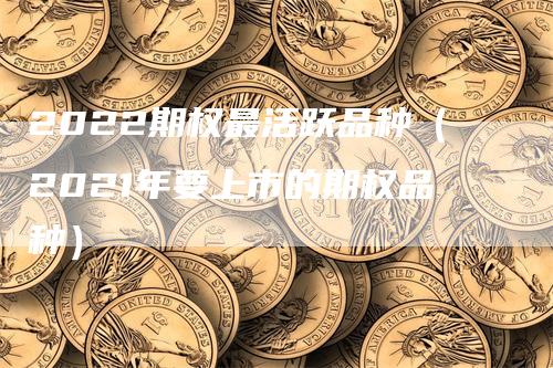 2022期权最活跃品种（2021年要上市的期权品种）
