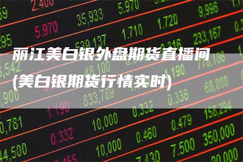 丽江美白银外盘期货直播间(美白银期货行情实时)