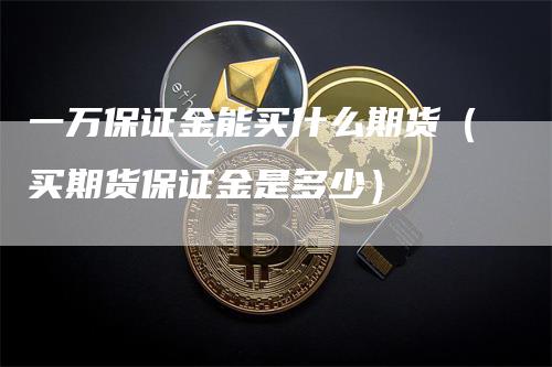 一万保证金能买什么期货（买期货保证金是多少）