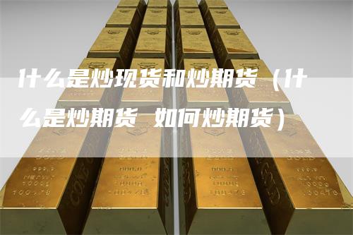 什么是炒现货和炒期货(什么是炒期货 如何炒期货)