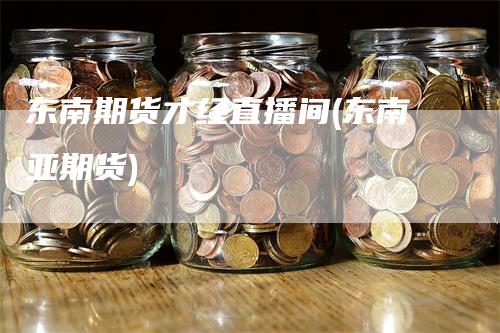 东南期货才经直播间(东南亚期货)