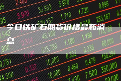 今日铁矿石期货价格最新消息