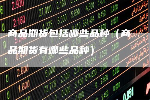 商品期货包括哪些品种（商品期货有哪些品种）