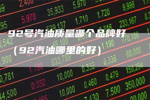 92号汽油质量哪个品牌好（92汽油哪里的好）