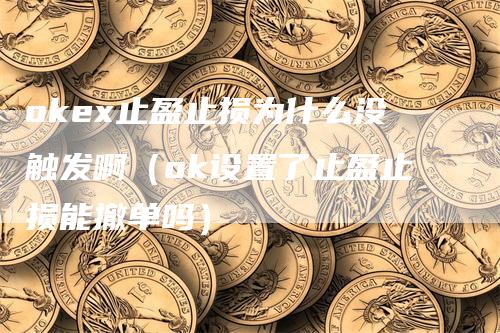 okex止盈止损为什么没触发啊（ok设置了止盈止损能撤单吗）