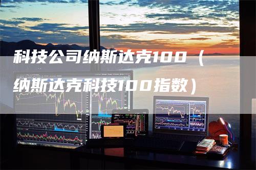 科技公司纳斯达克100（纳斯达克科技100指数）