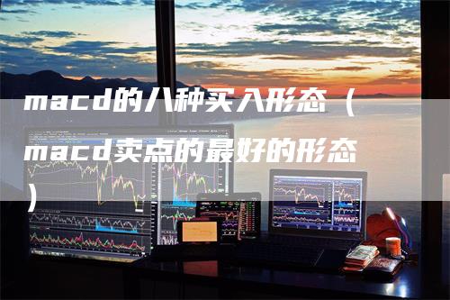 macd的八种买入形态（macd卖点的最好的形态）