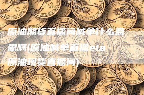 原油期货直播间喊单什么意思啊(原油喊单直播eia原油现货直播间)