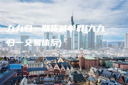 九九归一期货喊单群(九九归一交易体系)