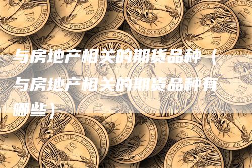 与房地产相关的期货品种（与房地产相关的期货品种有哪些）
