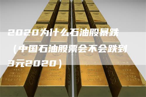 2020为什么石油股暴跌（中国石油股票会不会跌到3元2020）