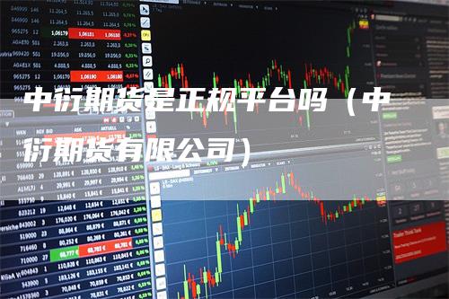 中衍期货是正规平台吗（中衍期货有限公司）