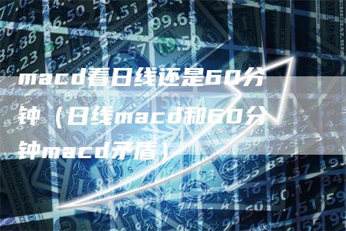macd看日线还是60分钟（日线macd和60分钟macd矛盾）