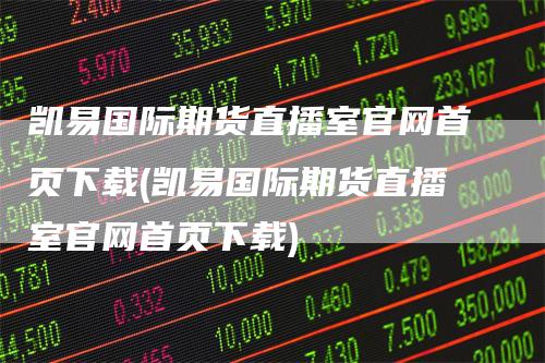 凯易国际期货直播室官网首页下载(凯易国际期货直播室官网首页下载)