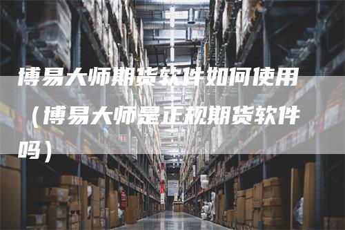 博易大师期货软件如何使用（博易大师是正规期货软件吗）