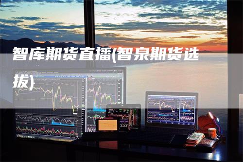 智库期货直播(智泉期货选拔)