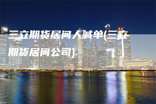 三立期货居间人喊单(三立期货居间公司)