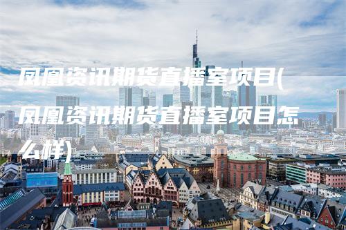 凤凰资讯期货直播室项目(凤凰资讯期货直播室项目怎么样)