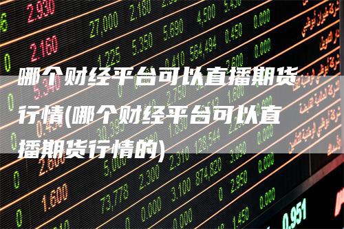 哪个财经平台可以直播期货行情(哪个财经平台可以直播期货行情的)